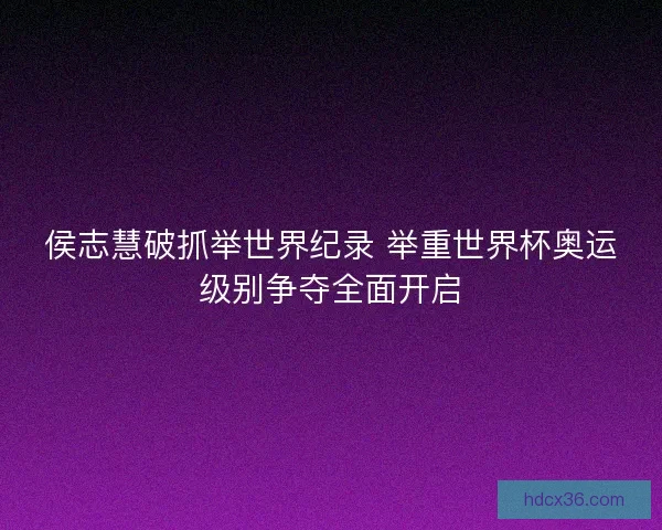 侯志慧破抓举世界纪录 举重世界杯奥运级别争夺全面开启