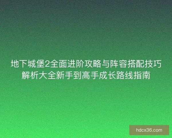 地下城堡2全面进阶攻略与阵容搭配技巧解析大全新手到高手成长路线指南