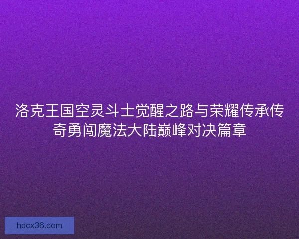 洛克王国空灵斗士觉醒之路与荣耀传承传奇勇闯魔法大陆巅峰对决篇章