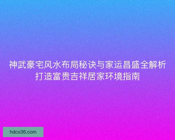 神武豪宅风水布局秘诀与家运昌盛全解析打造富贵吉祥居家环境指南