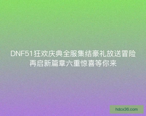 DNF51狂欢庆典全服集结豪礼放送冒险再启新篇章六重惊喜等你来